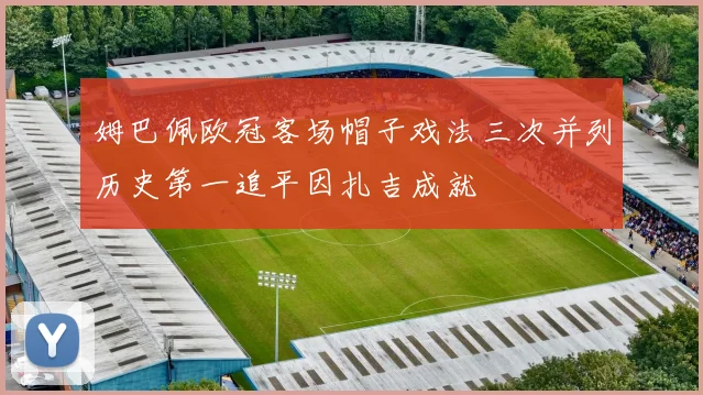 姆巴佩欧冠客场帽子戏法三次并列历史第一追平因扎吉成就