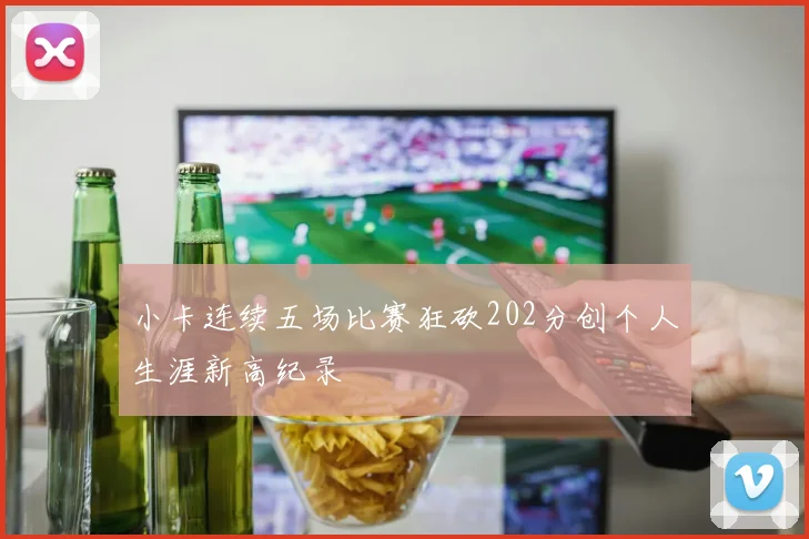 小卡连续五场比赛狂砍202分创个人生涯新高纪录
