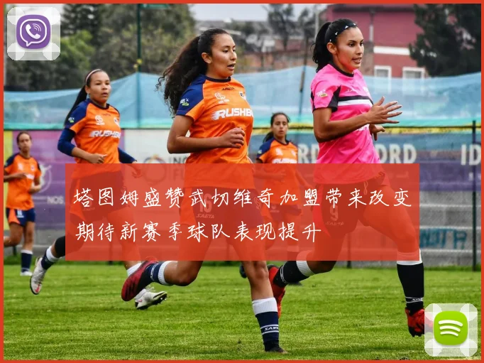 塔图姆盛赞武切维奇加盟带来改变期待新赛季球队表现提升