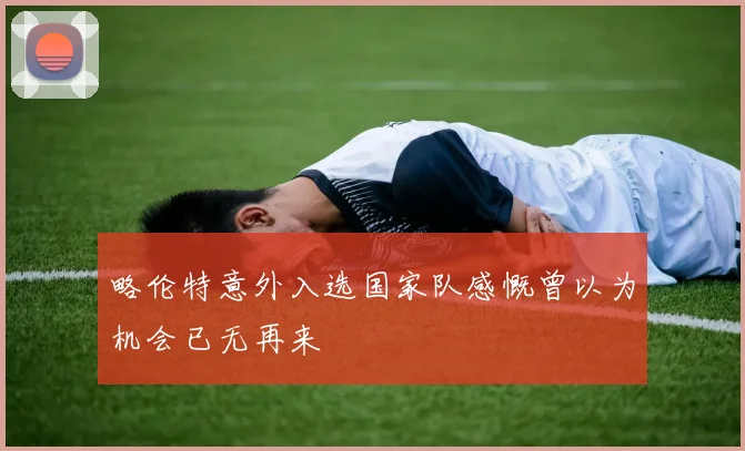 略伦特意外入选国家队感慨曾以为机会已无再来