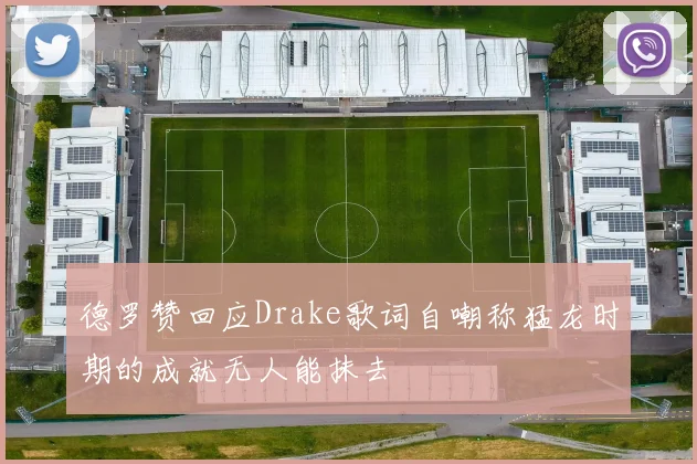 德罗赞回应Drake歌词自嘲称猛龙时期的成就无人能抹去