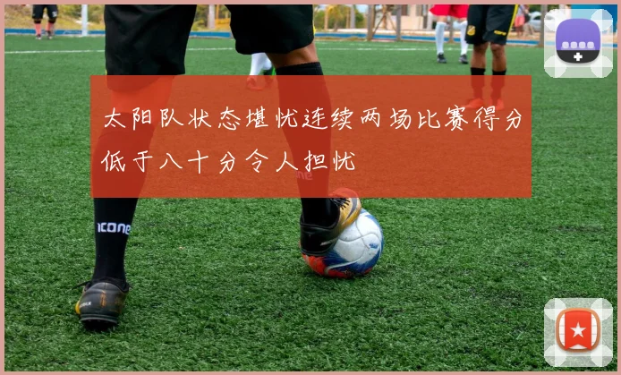 太阳队状态堪忧连续两场比赛得分低于八十分令人担忧
