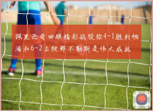 佩里西奇回顾精彩战役称4-1胜利物浦和6-2击败那不勒斯是伟大成就