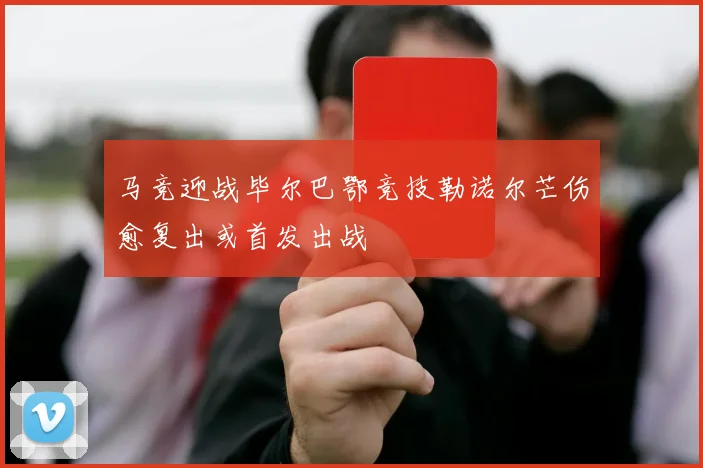 马竞迎战毕尔巴鄂竞技勒诺尔芒伤愈复出或首发出战
