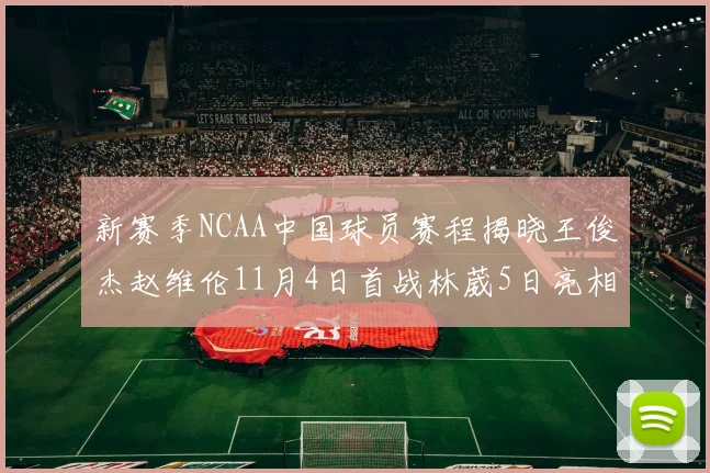 新赛季NCAA中国球员赛程揭晓王俊杰赵维伦11月4日首战林葳5日亮相
