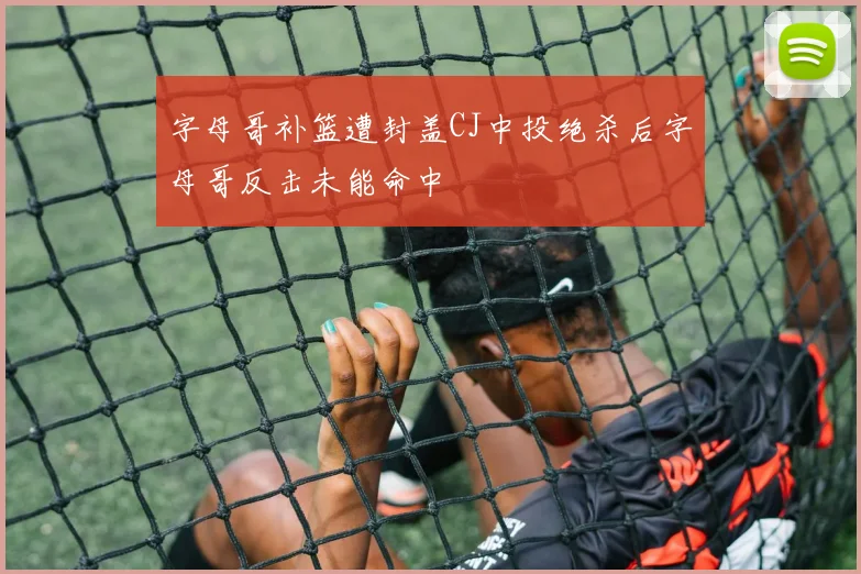 字母哥补篮遭封盖CJ中投绝杀后字母哥反击未能命中