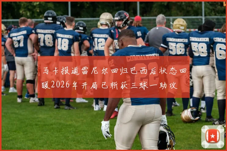 马卡报道雷尼尔回归巴西后状态回暖2026年开局已斩获三球一助攻
