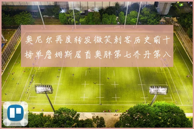 奥尼尔再度转发微笑刺客历史前十榜单詹姆斯居首奥胖第七乔丹第八引热议