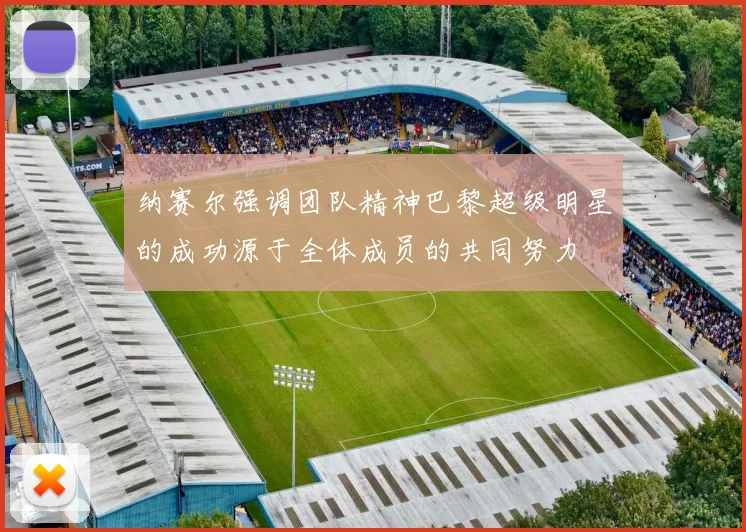 纳赛尔强调团队精神巴黎超级明星的成功源于全体成员的共同努力