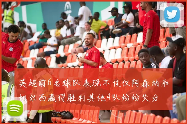 英超前6名球队表现不佳仅阿森纳和切尔西赢得胜利其他4队纷纷失分