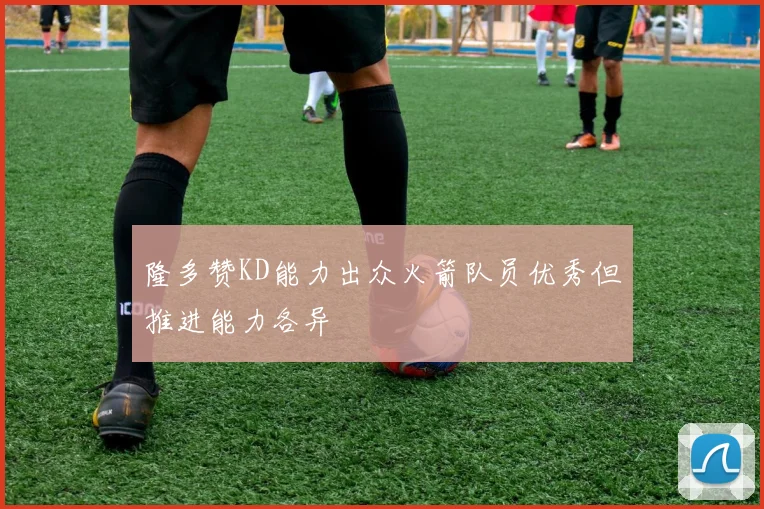 隆多赞KD能力出众火箭队员优秀但推进能力各异