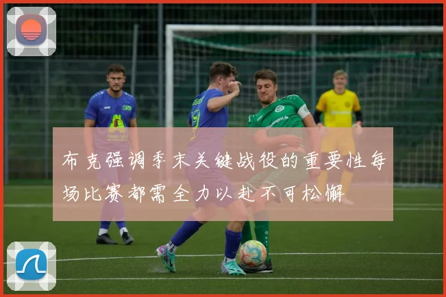 布克强调季末关键战役的重要性每场比赛都需全力以赴不可松懈