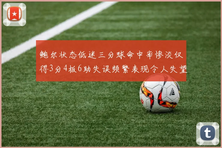 鲍尔状态低迷三分球命中率惨淡仅得3分4板6助失误频繁表现令人失望