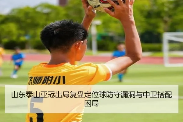 山东泰山亚冠出局复盘定位球防守漏洞与中卫搭配困局